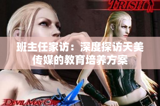 班主任家访：深度探访天美传媒的教育培养方案