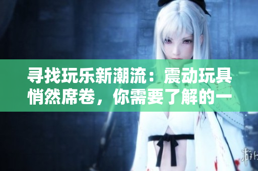 寻找玩乐新潮流：震动玩具悄然席卷，你需要了解的一切