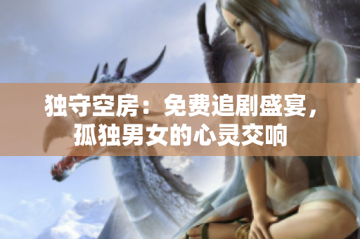 独守空房：免费追剧盛宴，孤独男女的心灵交响