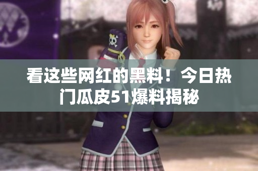 看这些网红的黑料！今日热门瓜皮51爆料揭秘