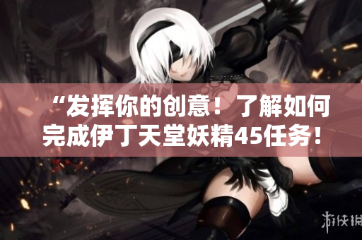 “发挥你的创意！了解如何完成伊丁天堂妖精45任务！”