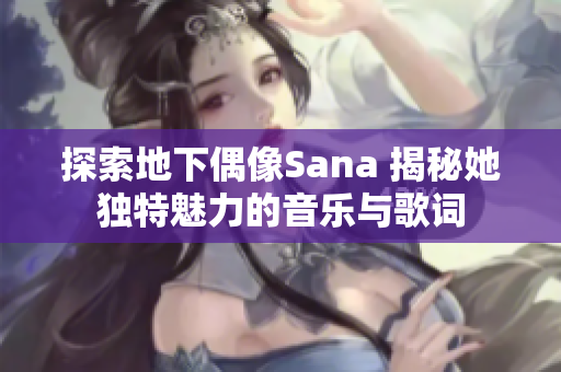 探索地下偶像Sana 揭秘她独特魅力的音乐与歌词