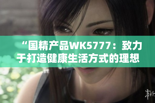 “国精产品WK5777：致力于打造健康生活方式的理想选择”
