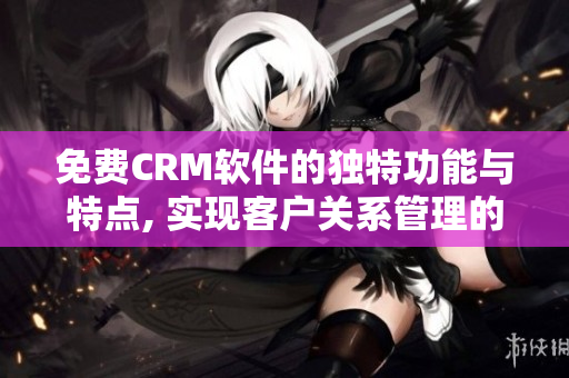 免费CRM软件的独特功能与特点, 实现客户关系管理的新途径