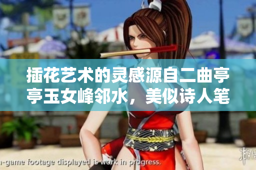 插花艺术的灵感源自二曲亭亭玉女峰邻水，美似诗人笔下之景