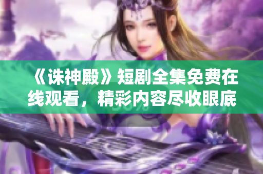 《诛神殿》短剧全集免费在线观看，精彩内容尽收眼底