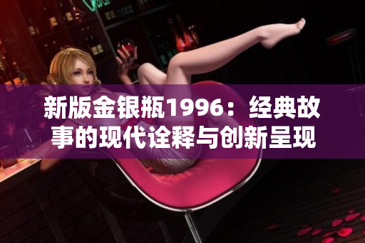 新版金银瓶1996：经典故事的现代诠释与创新呈现