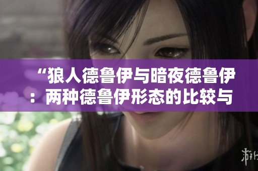 “狼人德鲁伊与暗夜德鲁伊：两种德鲁伊形态的比较与解析”