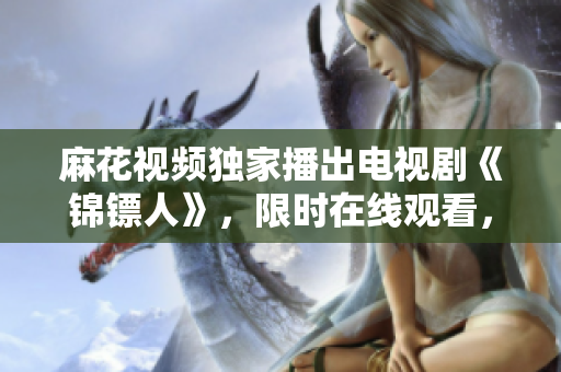 麻花视频独家播出电视剧《锦镖人》，限时在线观看，精彩不容错过！