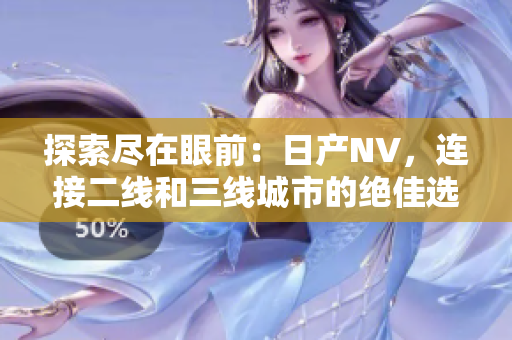 探索尽在眼前：日产NV，连接二线和三线城市的绝佳选择
