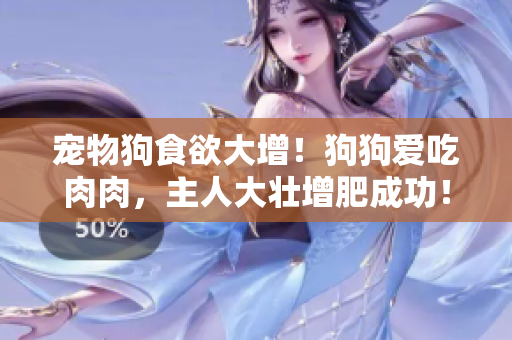 宠物狗食欲大增！狗狗爱吃肉肉，主人大壮增肥成功！