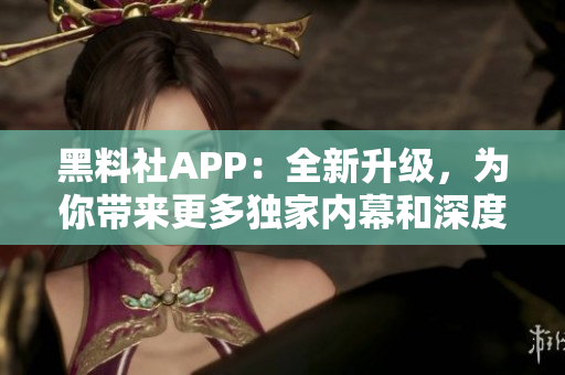 黑料社APP：全新升级，为你带来更多独家内幕和深度报道