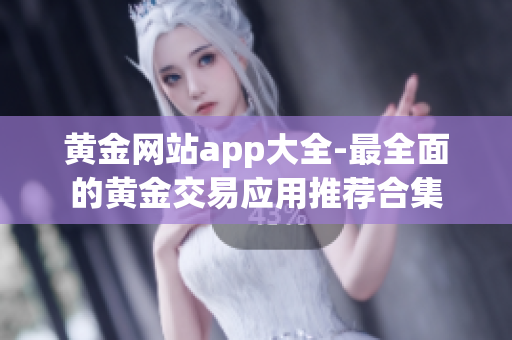 黄金网站app大全-最全面的黄金交易应用推荐合集