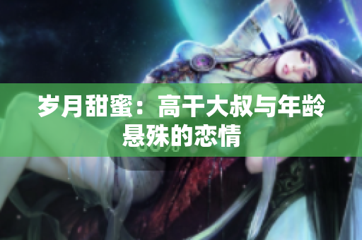 岁月甜蜜：高干大叔与年龄悬殊的恋情