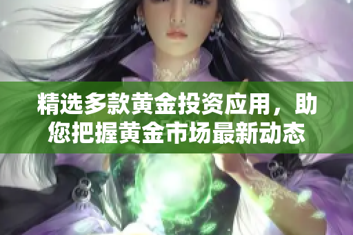 精选多款黄金投资应用，助您把握黄金市场最新动态