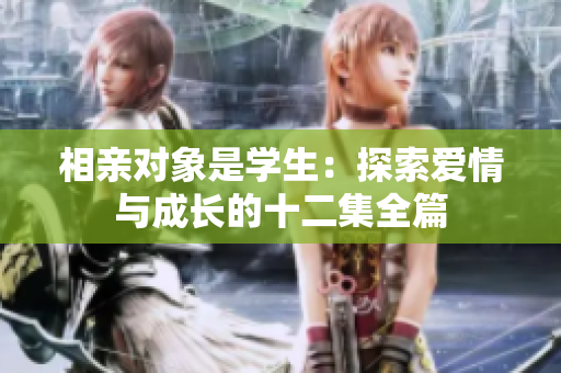 相亲对象是学生：探索爱情与成长的十二集全篇