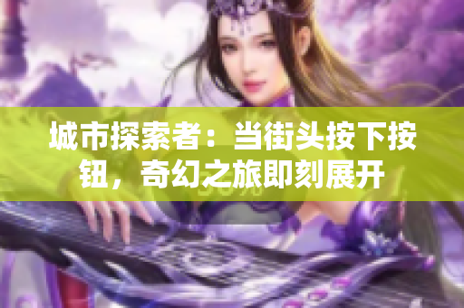 城市探索者：当街头按下按钮，奇幻之旅即刻展开