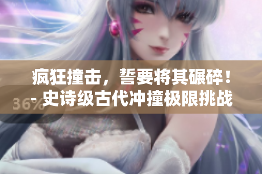 疯狂撞击，誓要将其碾碎！- 史诗级古代冲撞极限挑战