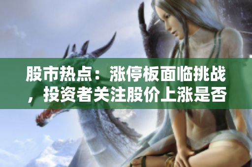 股市热点：涨停板面临挑战，投资者关注股价上涨是否可持续