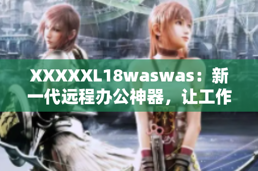 XXXXXL18waswas：新一代远程办公神器，让工作更高效