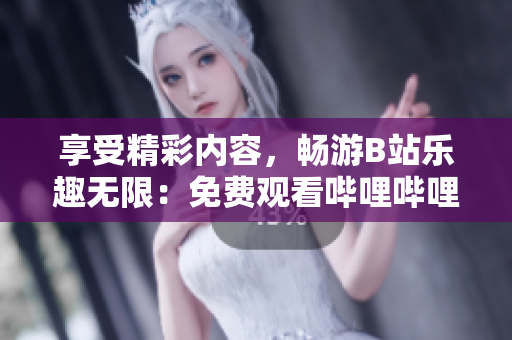 享受精彩内容，畅游B站乐趣无限：免费观看哔哩哔哩，带你探索全新视听世界！