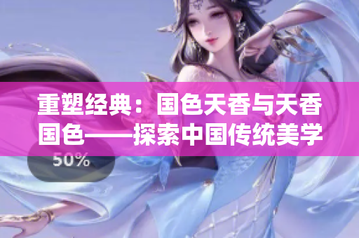 重塑经典：国色天香与天香国色——探索中国传统美学的深度与魅力