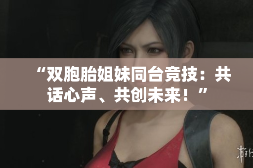 “双胞胎姐妹同台竞技：共话心声、共创未来！”