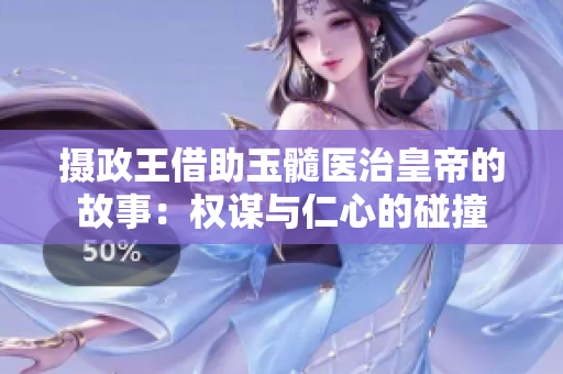 摄政王借助玉髓医治皇帝的故事：权谋与仁心的碰撞