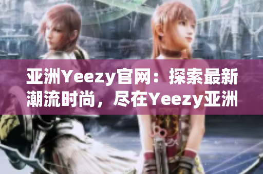 亚洲Yeezy官网：探索最新潮流时尚，尽在Yeezy亚洲官方网站