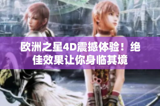 欧洲之星4D震撼体验！绝佳效果让你身临其境