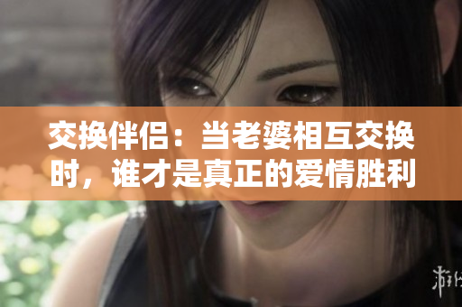 交换伴侣：当老婆相互交换时，谁才是真正的爱情胜利者？
