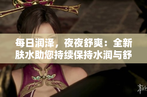 每日润泽，夜夜舒爽：全新肤水助您持续保持水润与舒适感