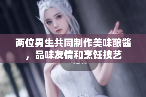 两位男生共同制作美味酿酱，品味友情和烹饪技艺