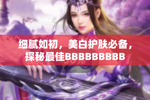 细腻如初，美白护肤必备，探秘最佳BBBBBBBBB