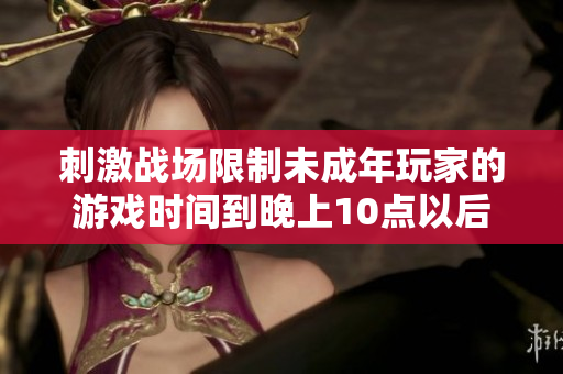 刺激战场限制未成年玩家的游戏时间到晚上10点以后