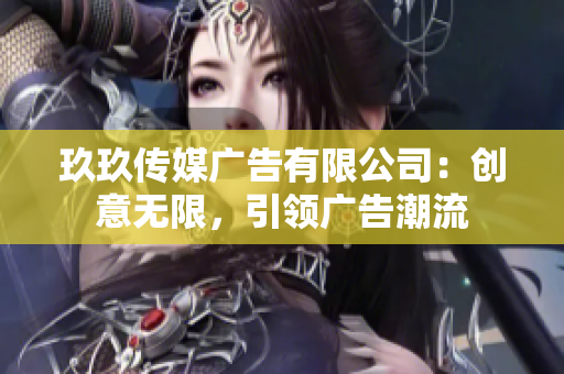 玖玖传媒广告有限公司：创意无限，引领广告潮流