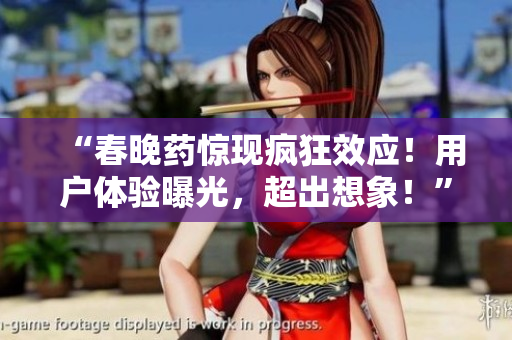 “春晚药惊现疯狂效应！用户体验曝光，超出想象！”