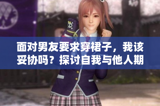 面对男友要求穿裙子，我该妥协吗？探讨自我与他人期望的平衡