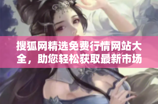 搜狐网精选免费行情网站大全，助您轻松获取最新市场行情