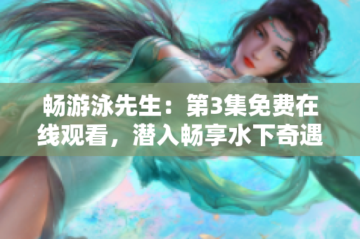 畅游泳先生：第3集免费在线观看，潜入畅享水下奇遇