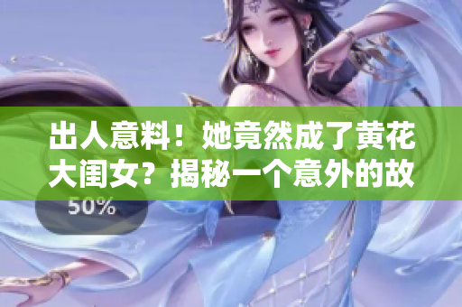 出人意料！她竟然成了黄花大闺女？揭秘一个意外的故事