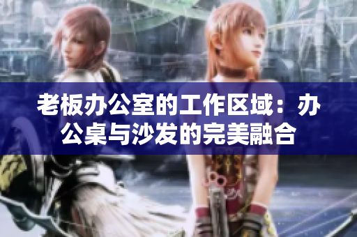 老板办公室的工作区域：办公桌与沙发的完美融合