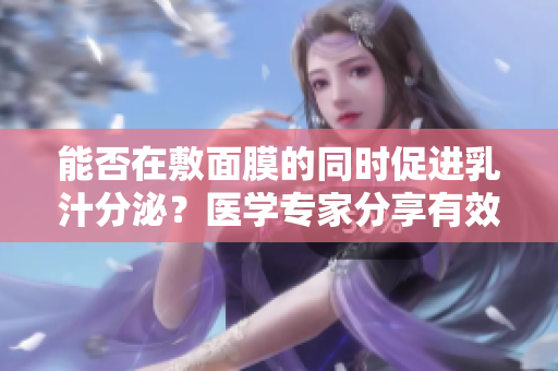 能否在敷面膜的同时促进乳汁分泌？医学专家分享有效方法