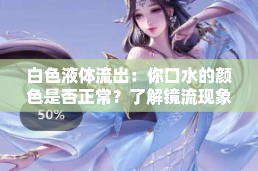 白色液体流出：你口水的颜色是否正常？了解镜流现象及其可能的原因