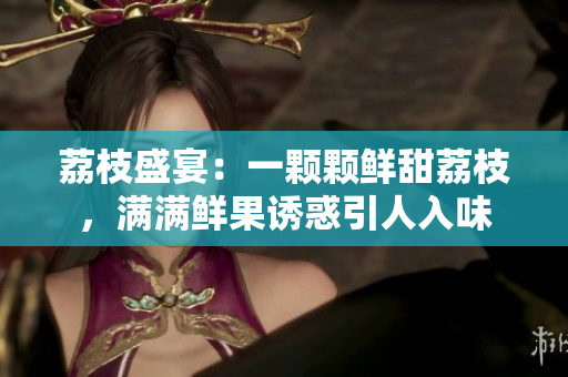荔枝盛宴：一颗颗鲜甜荔枝，满满鲜果诱惑引人入味