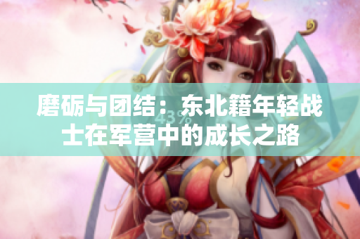 磨砺与团结：东北籍年轻战士在军营中的成长之路