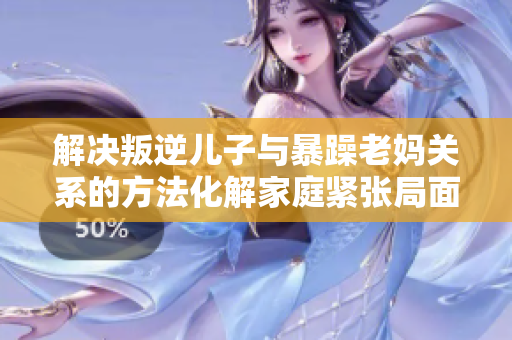 解决叛逆儿子与暴躁老妈关系的方法化解家庭紧张局面