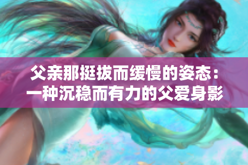 父亲那挺拔而缓慢的姿态：一种沉稳而有力的父爱身影