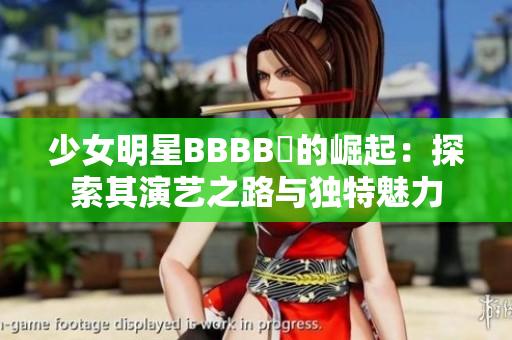 少女明星BBBB槡的崛起：探索其演艺之路与独特魅力
