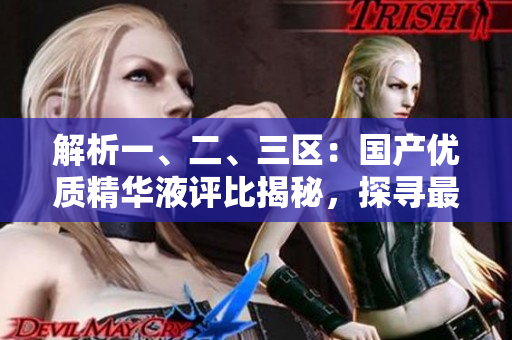 解析一、二、三区：国产优质精华液评比揭秘，探寻最佳选择